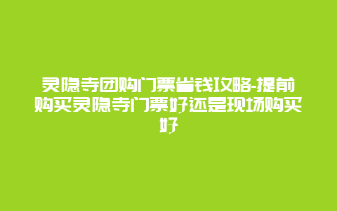 灵隐寺团购门票省钱攻略-提前购买灵隐寺门票好还是现场购买好