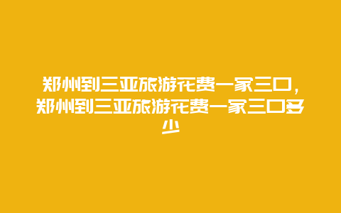 郑州到三亚旅游花费一家三口，郑州到三亚旅游花费一家三口多少