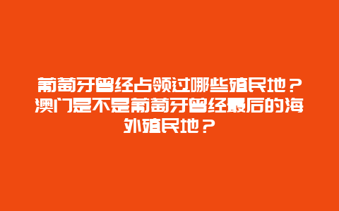 葡萄牙曾经占领过哪些殖民地？澳门是不是葡萄牙曾经最后的海外殖民地？