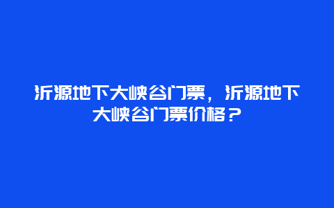 沂源地下大峡谷门票，沂源地下大峡谷门票价格？