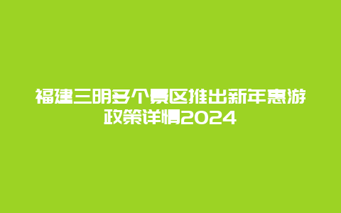 福建三明多个景区推出新年惠游政策详情2024