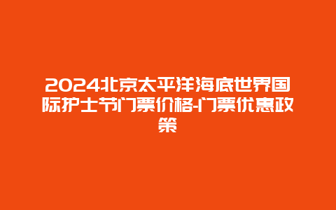 2024北京太平洋海底世界国际护士节门票价格-门票优惠政策