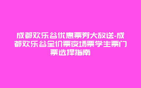 成都欢乐谷优惠票券大放送-成都欢乐谷全价票夜场票学生票门票选择指南