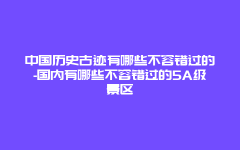 中国历史古迹有哪些不容错过的-国内有哪些不容错过的5A级景区