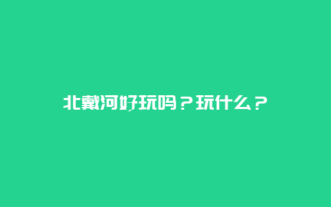 北戴河好玩吗？玩什么？