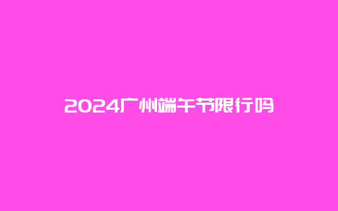 2024广州端午节限行吗