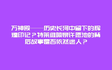 万神殿——历史长河中留下的辉煌印记？特莱维喷泉许愿池的背后故事是否依然迷人？