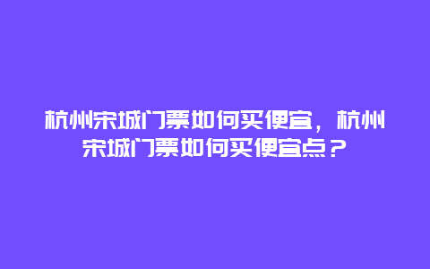 杭州宋城门票如何买便宜，杭州宋城门票如何买便宜点？