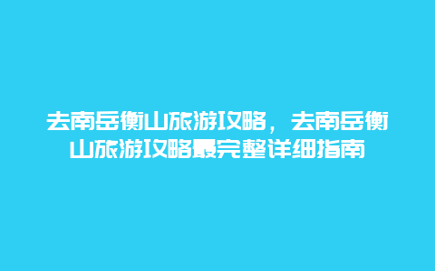 去南岳衡山旅游攻略，去南岳衡山旅游攻略最完整详细指南