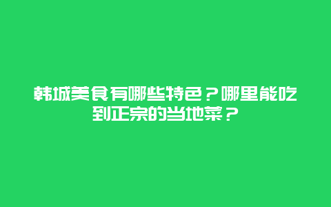 韩城美食有哪些特色？哪里能吃到正宗的当地菜？