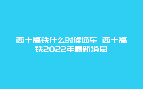 西十高铁什么时候通车 西十高铁2022年最新消息