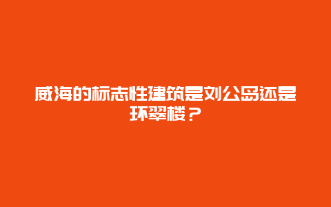 威海的标志性建筑是刘公岛还是环翠楼？