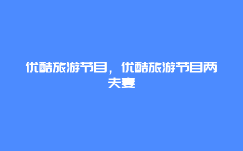 优酷旅游节目，优酷旅游节目两夫妻