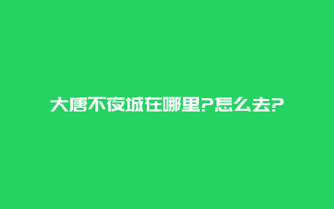 大唐不夜城在哪里?怎么去?