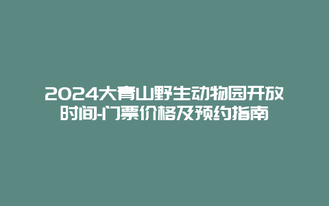 2024大青山野生动物园开放时间-门票价格及预约指南