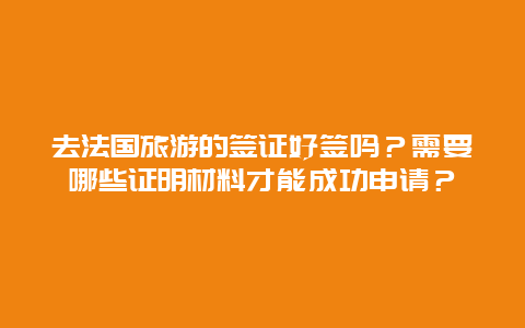 去法国旅游的签证好签吗？需要哪些证明材料才能成功申请？