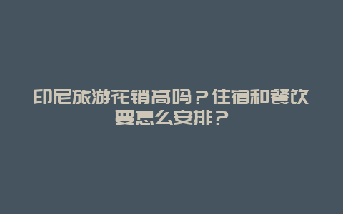 印尼旅游花销高吗？住宿和餐饮要怎么安排？