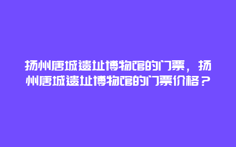 扬州唐城遗址博物馆的门票，扬州唐城遗址博物馆的门票价格？