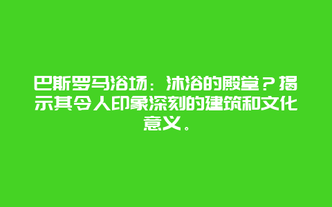 巴斯罗马浴场：沐浴的殿堂？揭示其令人印象深刻的建筑和文化意义。