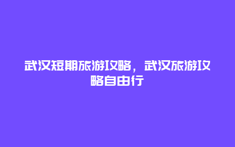 武汉短期旅游攻略，武汉旅游攻略自由行