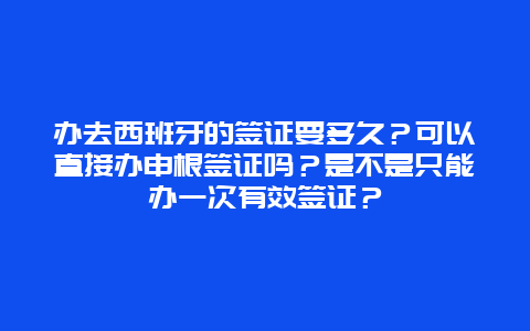 办去西班牙的签证要多久？可以直接办申根签证吗？是不是只能办一次有效签证？