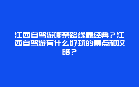 江西自驾游哪条路线最经典？江西自驾游有什么好玩的景点和攻略？