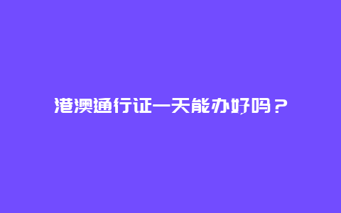 港澳通行证一天能办好吗？