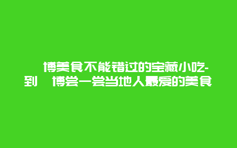 淄博美食不能错过的宝藏小吃-到淄博尝一尝当地人最爱的美食