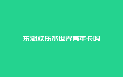 东湖欢乐水世界有年卡吗