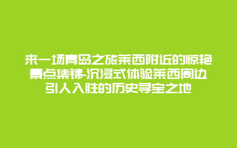 来一场青岛之旅莱西附近的惊艳景点集锦-沉浸式体验莱西周边引人入胜的历史寻宝之地