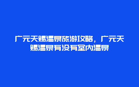 广元天赐温泉旅游攻略，广元天赐温泉有没有室内温泉