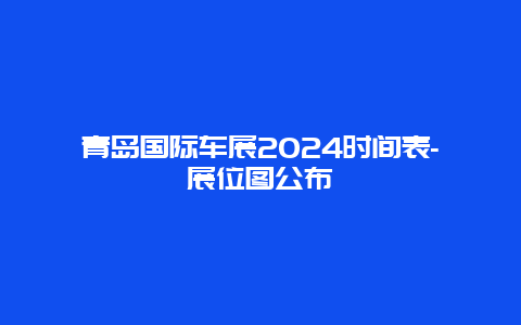 青岛国际车展2024时间表-展位图公布