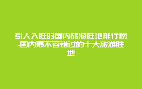 引人入胜的国内旅游胜地排行榜-国内最不容错过的十大旅游胜地