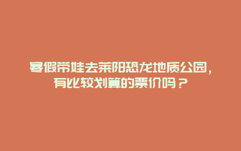 寒假带娃去莱阳恐龙地质公园，有比较划算的票价吗？