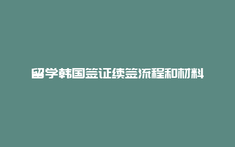 留学韩国签证续签流程和材料