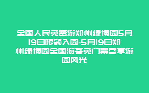 全国人民免费游郑州绿博园5月19日限额入园-5月19日郑州绿博园全国游客免门票尽享游园风光