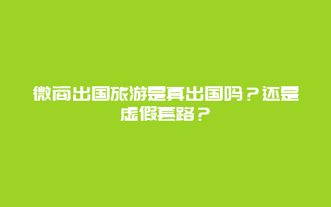 微商出国旅游是真出国吗？还是虚假套路？