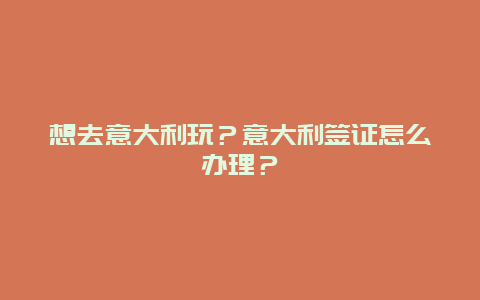 想去意大利玩？意大利签证怎么办理？