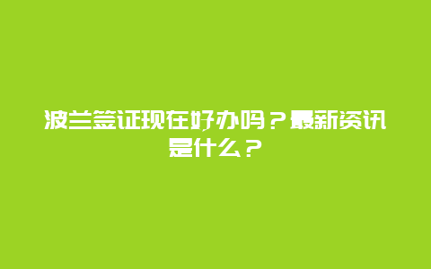 波兰签证现在好办吗？最新资讯是什么？