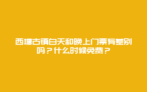 西塘古镇白天和晚上门票有差别吗？什么时候免费？