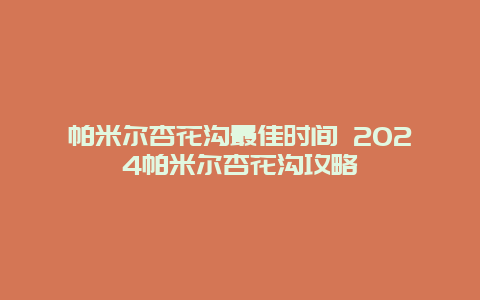 帕米尔杏花沟最佳时间 2024帕米尔杏花沟攻略