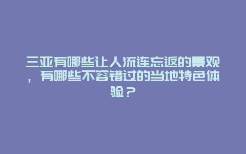 三亚有哪些让人流连忘返的景观，有哪些不容错过的当地特色体验？