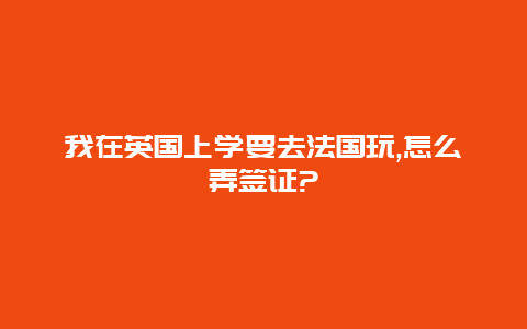 我在英国上学要去法国玩,怎么弄签证?