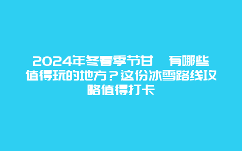 2024年冬春季节甘孜有哪些值得玩的地方？这份冰雪路线攻略值得打卡