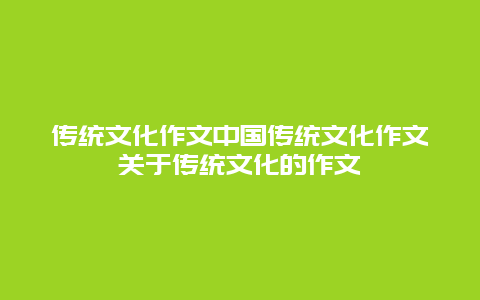 传统文化作文中国传统文化作文关于传统文化的作文