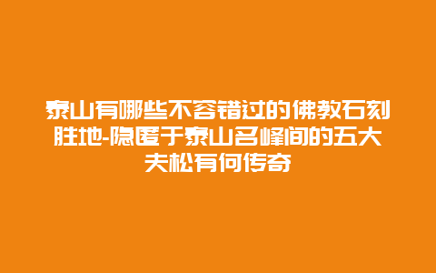 泰山有哪些不容错过的佛教石刻胜地-隐匿于泰山名峰间的五大夫松有何传奇