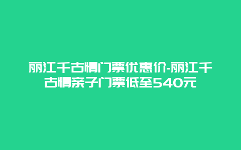 丽江千古情门票优惠价-丽江千古情亲子门票低至540元