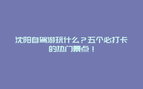 沈阳自驾游玩什么？五个必打卡的热门景点！