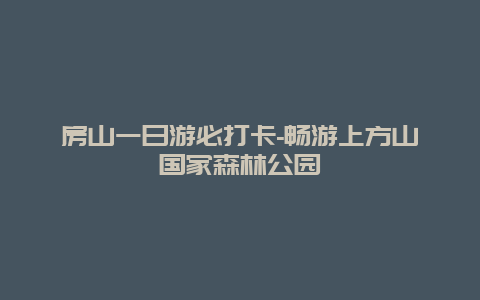 房山一日游必打卡-畅游上方山国家森林公园