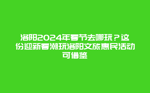 洛阳2024年春节去哪玩？这份迎新春潮玩洛阳文旅惠民活动可借鉴